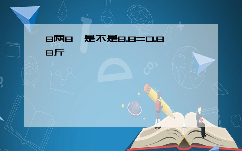 8两8,是不是8.8=0.88斤,