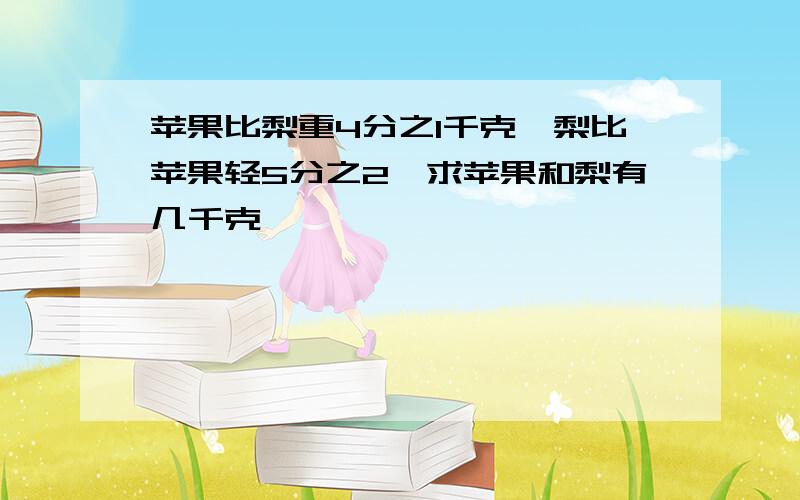 苹果比梨重4分之1千克,梨比苹果轻5分之2,求苹果和梨有几千克