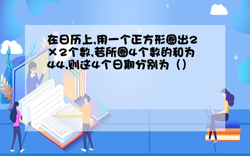 在日历上,用一个正方形圈出2×2个数,若所圈4个数的和为44,则这4个日期分别为（）