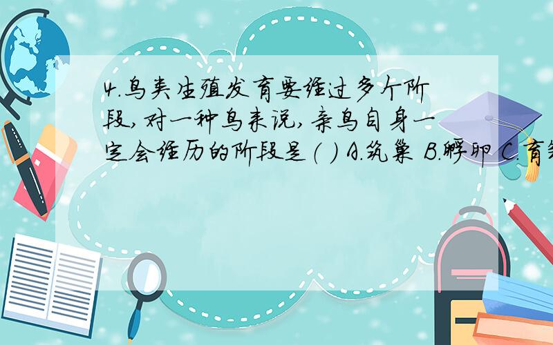 4.鸟类生殖发育要经过多个阶段,对一种鸟来说,亲鸟自身一定会经历的阶段是（ ） A．筑巢 B．孵卵 C．育雏