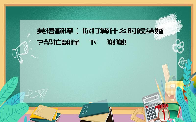 英语翻译：你打算什么时候结婚?帮忙翻译一下,谢谢!