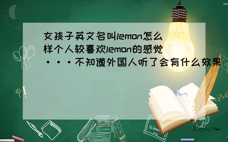 女孩子英文名叫lemon怎么样个人较喜欢lemon的感觉···不知道外国人听了会有什么效果