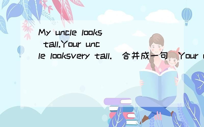 My uncle looks tall.Your uncle looksvery tall.(合并成一句)Your uncle looks（ ）（ ）（