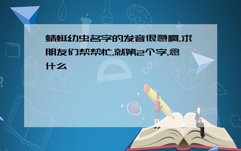 蜻蜓幼虫名字的发音很急啊.求朋友们帮帮忙.就第2个字.念什么