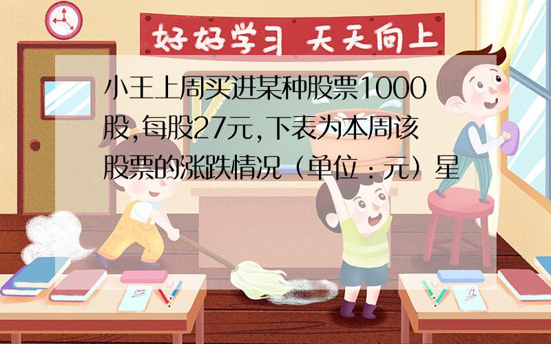 小王上周买进某种股票1000股,每股27元,下表为本周该股票的涨跌情况（单位：元）星          期  一                  二                   三                     四                   五每股涨跌1