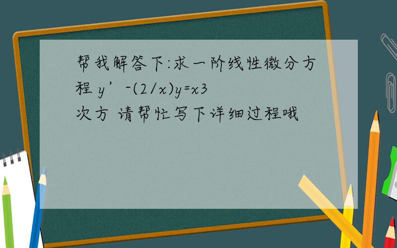 帮我解答下:求一阶线性微分方程 y’-(2/x)y=x3次方 请帮忙写下详细过程哦