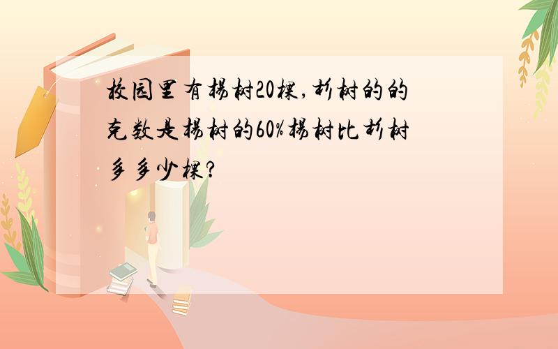 校园里有杨树20棵,杉树的的克数是杨树的60%杨树比杉树多多少棵?