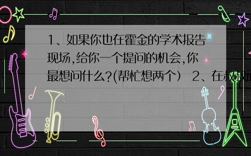 1、如果你也在霍金的学术报告现场,给你一个提问的机会,你最想问什么?(帮忙想两个） 2、在叔叔面前,我是他的（ ）；在舅舅面前,我是他的（ ） 都得回答!