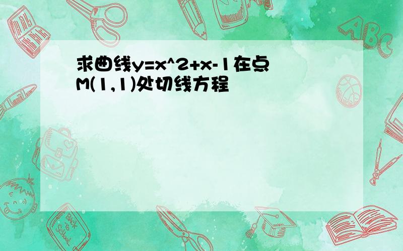 求曲线y=x^2+x-1在点M(1,1)处切线方程