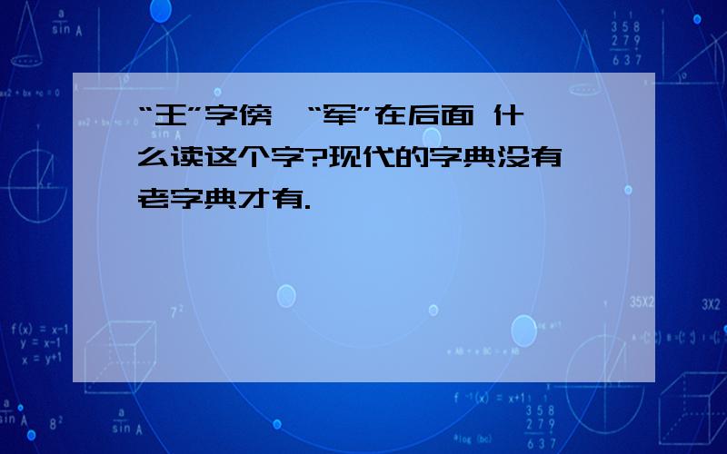 “王”字傍,“军”在后面 什么读这个字?现代的字典没有,老字典才有.