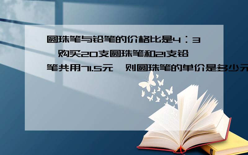 圆珠笔与铅笔的价格比是4：3,购买20支圆珠笔和21支铅笔共用71.5元,则圆珠笔的单价是多少元?