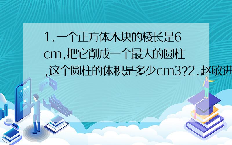 1.一个正方体木块的棱长是6cm,把它削成一个最大的圆柱,这个圆柱的体积是多少cm3?2.赵敏进行跳绳练习,三次跳的平均个数是168个,他前两次分别跳了174个和150个,他第三次跳了（　）个.3.在校园