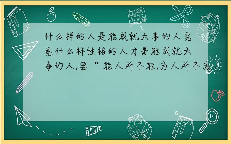 什么样的人是能成就大事的人究竟什么样性格的人才是能成就大事的人,要“ 能人所不能,为人所不为