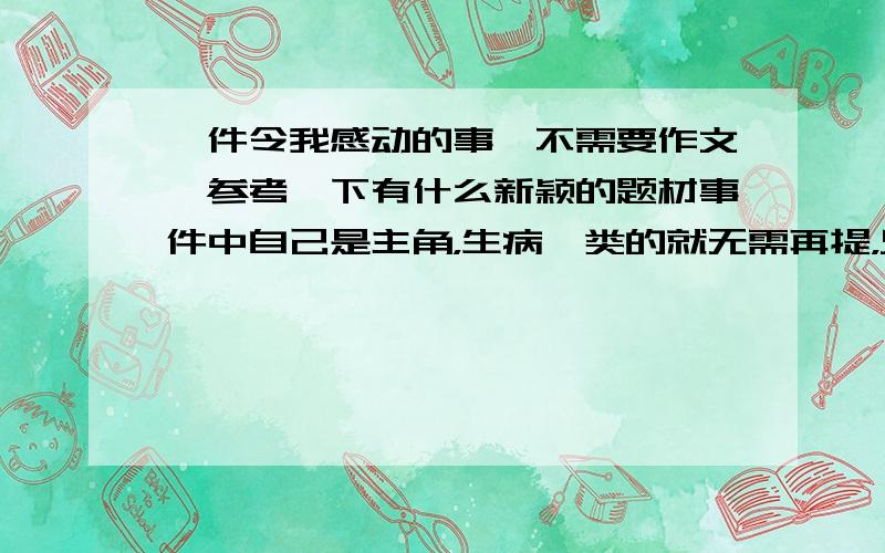 一件令我感动的事,不需要作文,参考一下有什么新颖的题材事件中自己是主角，生病一类的就无需再提，只需题材便可。是关于自己的作文啊，我的分类为什么是外语学习？