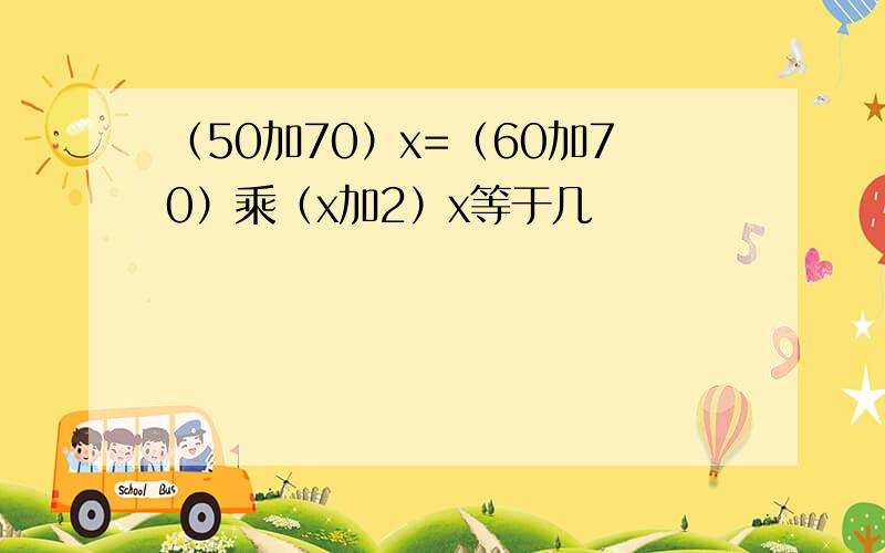 （50加70）x=（60加70）乘（x加2）x等于几