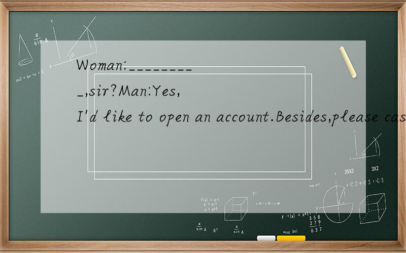 Woman:_________,sir?Man:Yes,I'd like to open an account.Besides,please cash these traveler'sWoman:_________,sir?Man:Yes,I'd like to open an account.Besides,please cash these traveler's checks.A.What are you going to do B.What do you C.Can I help you