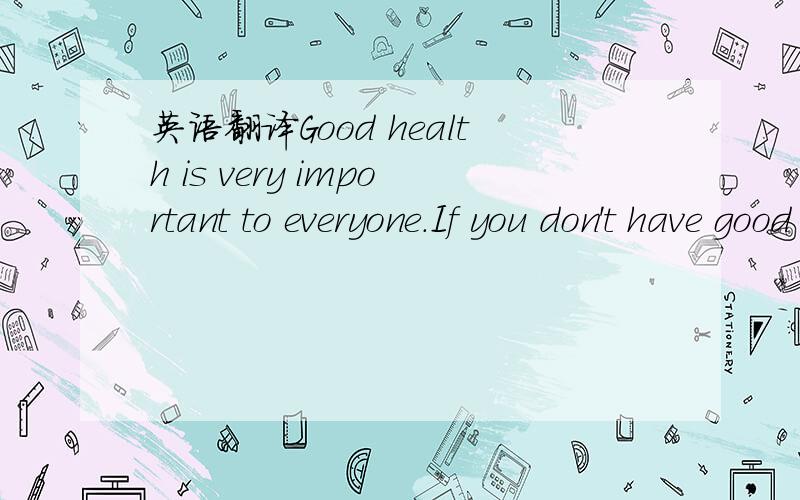 英语翻译Good health is very important to everyone.If you don't have good health,you will lose many chances of fulfilling your dream.If you are sick,you couldn't do the job.The boss will fire you.And also sickness will cost you in term of economy.