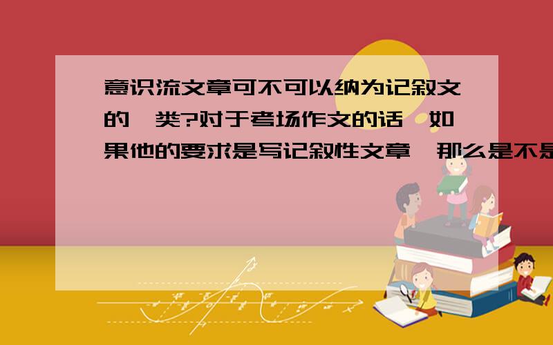 意识流文章可不可以纳为记叙文的一类?对于考场作文的话,如果他的要求是写记叙性文章,那么是不是就意味着可以随考生发挥,写意识流做文章呢?（当意识流文章=记叙文时）