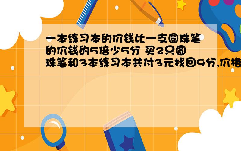 一本练习本的价钱比一支圆珠笔的价钱的5倍少5分 买2只圆珠笔和3本练习本共付3元找回9分,价格各是多少元?