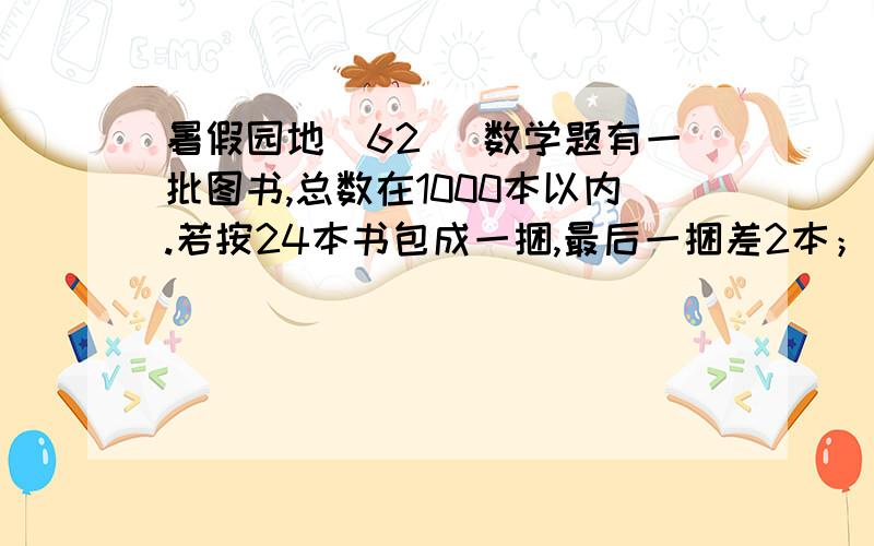 暑假园地（62） 数学题有一批图书,总数在1000本以内.若按24本书包成一捆,最后一捆差2本；若按28本书包成一捆,最后一捆还差2本；若按32本书包成一捆,最后一捆是30本.这批图书有多少本?