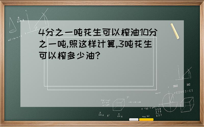 4分之一吨花生可以榨油10分之一吨,照这样计算,3吨花生可以榨多少油?