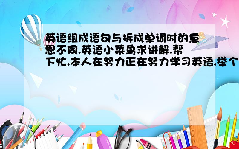 英语组成语句与拆成单词时的意思不同.英语小菜鸟求讲解.帮下忙.本人在努力正在努力学习英语.举个例子,I‘m not quite myself today.意思是我今天身体不大自在.可是单词拆开来后分别是,(myself