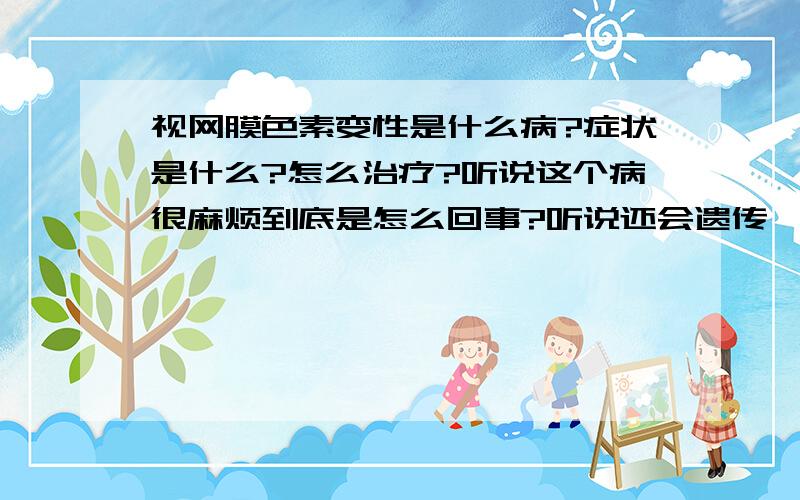 视网膜色素变性是什么病?症状是什么?怎么治疗?听说这个病很麻烦到底是怎么回事?听说还会遗传,能不能治疗,怎么治疗?