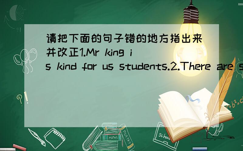 请把下面的句子错的地方指出来并改正1.Mr king is kind for us students.2.There are some milk in the bottle.3.Do you want know about my class?4.Does Ben like soccer ball?