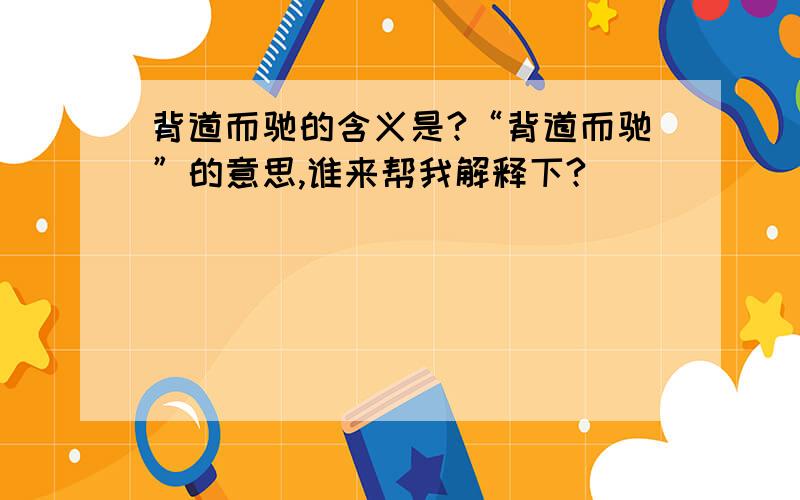 背道而驰的含义是?“背道而驰”的意思,谁来帮我解释下?