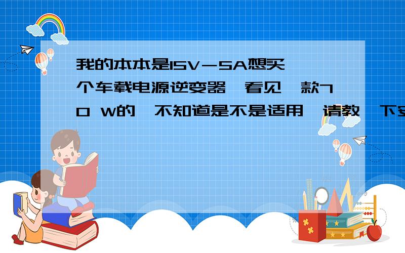 我的本本是15V－5A想买一个车载电源逆变器,看见一款70 W的,不知道是不是适用,请教一下安培和瓦之间的换算关系