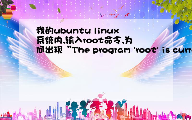 我的ubuntu linux系统内,输入root命令,为何出现“The program 'root' is currently not installed”?不是root不用创建么,为什么提示目前没有安装呢?那又怎样安装呢?