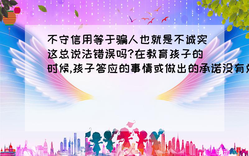 不守信用等于骗人也就是不诚实这总说法错误吗?在教育孩子的时候,孩子答应的事情或做出的承诺没有兑现,我就跟她说你答应的事情没有做到或不去做,那就是不守信用,不守信用就是不诚实,