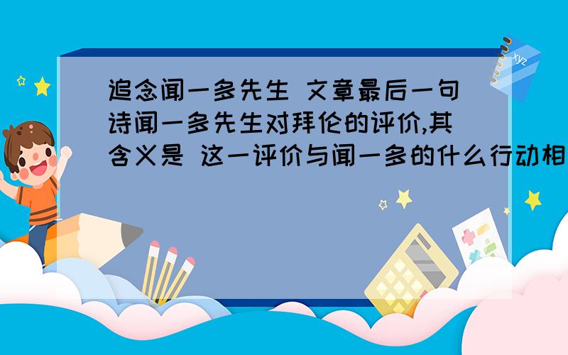 追念闻一多先生 文章最后一句诗闻一多先生对拜伦的评价,其含义是 这一评价与闻一多的什么行动相契合?