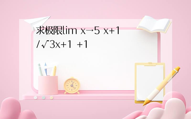 求极限lim x→5 x+1/√3x+1 +1