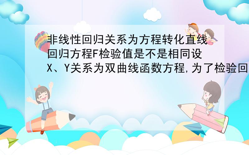 非线性回归关系为方程转化直线回归方程F检验值是不是相同设X、Y关系为双曲线函数方程,为了检验回归显著性,转化为1/Y = a+b/X 的直线回归方程,问:计算直线方程显著性得F检验值,问该F检验值