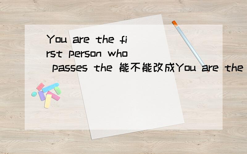 You are the first person who passes the 能不能改成You are the first person to pass the exam?