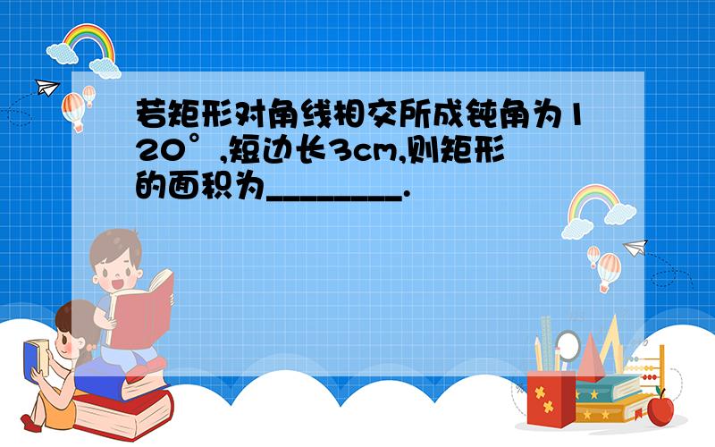 若矩形对角线相交所成钝角为120°,短边长3cm,则矩形的面积为________.