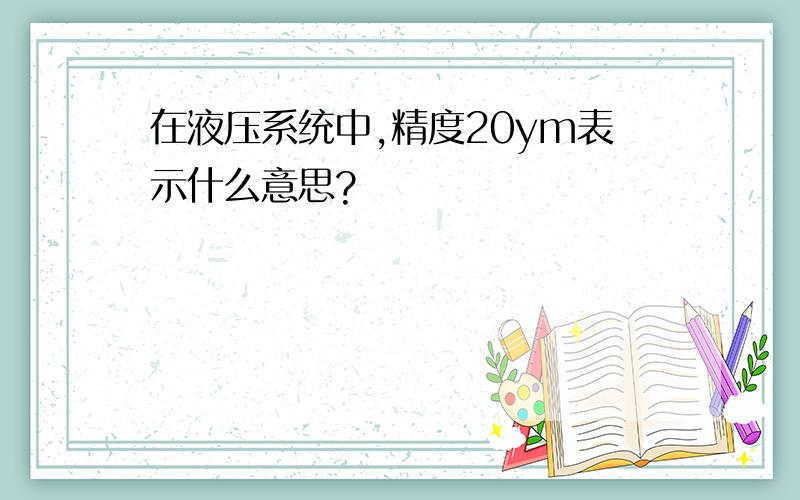 在液压系统中,精度20ym表示什么意思?