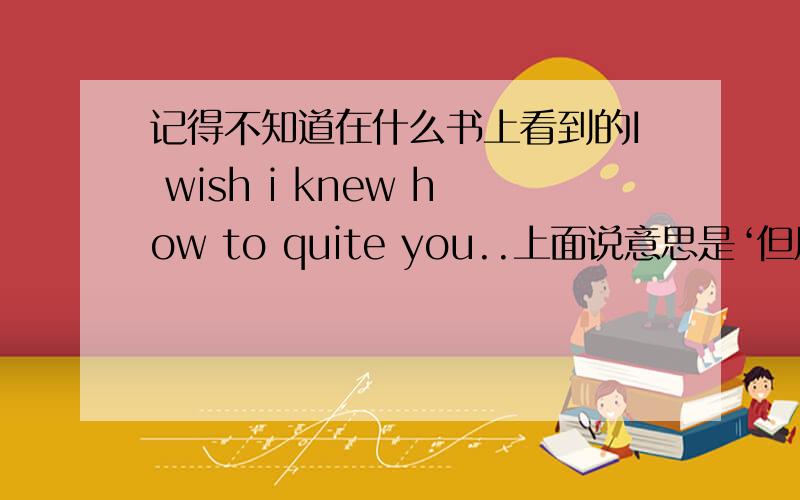 记得不知道在什么书上看到的I wish i knew how to quite you..上面说意思是‘但愿我知道如何戒掉你’quite在这里是什么意思?