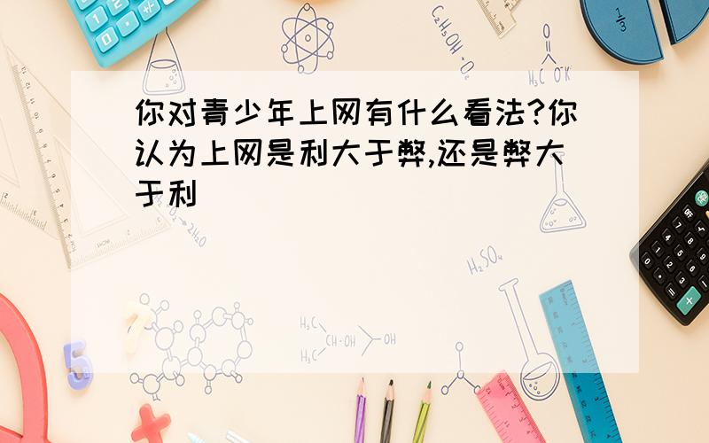 你对青少年上网有什么看法?你认为上网是利大于弊,还是弊大于利