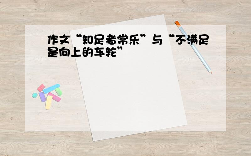 作文“知足者常乐”与“不满足是向上的车轮”