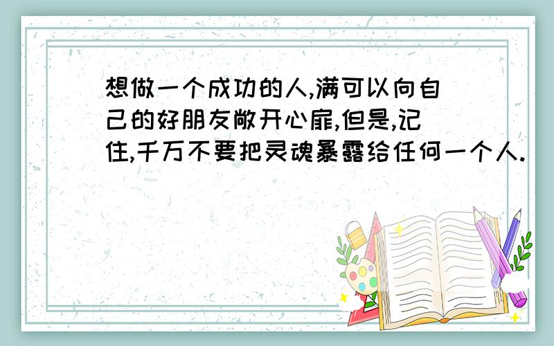 想做一个成功的人,满可以向自己的好朋友敞开心扉,但是,记住,千万不要把灵魂暴露给任何一个人.