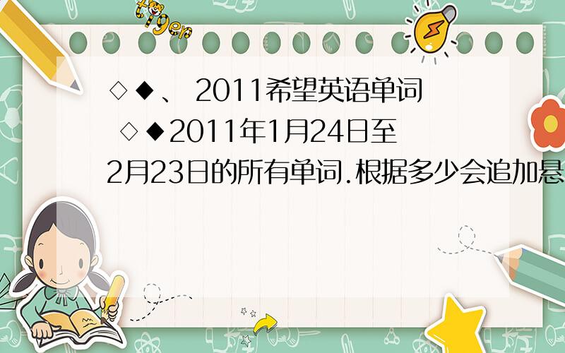 ◇◆、 2011希望英语单词 ◇◆2011年1月24日至2月23日的所有单词.根据多少会追加悬赏分的.一定要全..