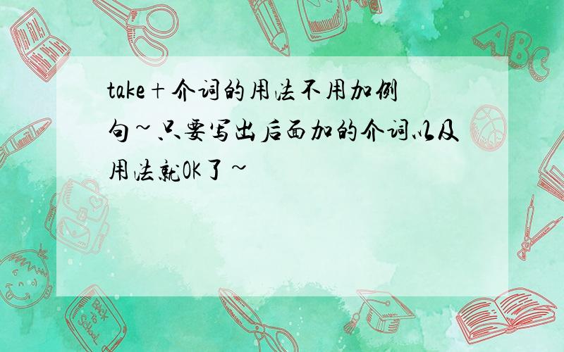 take+介词的用法不用加例句~只要写出后面加的介词以及用法就OK了~