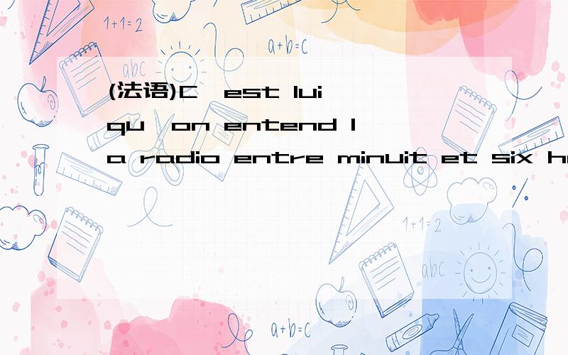 (法语)C'est lui qu'on entend la radio entre minuit et six heures du matin.这句话中,qu'on是作主语吧,那么qu'on是哪两个词的省音?是qui+on么?如果是,那这on在这里又是起的什么作用?是无人称句?