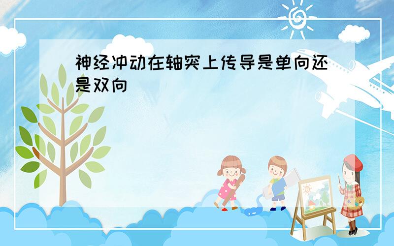 神经冲动在轴突上传导是单向还是双向