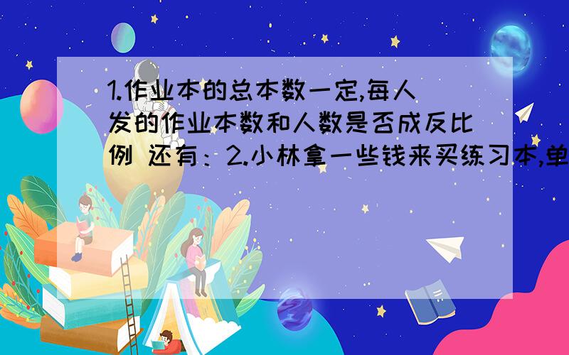 1.作业本的总本数一定,每人发的作业本数和人数是否成反比例 还有：2.小林拿一些钱来买练习本,单价和购买的数量是否成反比例?请尽快回答.）