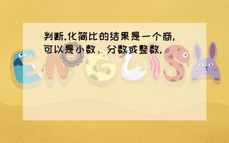 判断.化简比的结果是一个商,可以是小数、分数或整数.（ ）