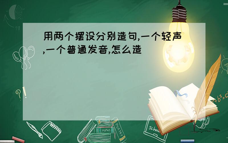 用两个摆设分别造句,一个轻声,一个普通发音,怎么造