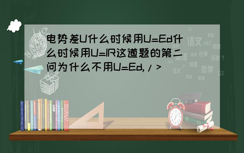 电势差U什么时候用U=Ed什么时候用U=IR这道题的第二问为什么不用U=Ed,/>